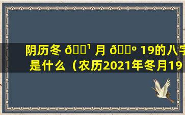 阴历冬 🌹 月 🌺 19的八字是什么（农历2021年冬月19是什么日子）